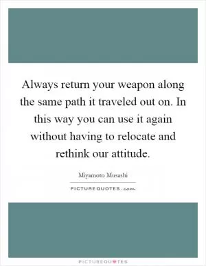 Always return your weapon along the same path it traveled out on. In this way you can use it again without having to relocate and rethink our attitude Picture Quote #1