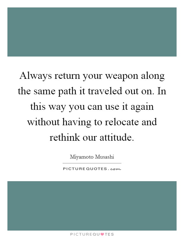 Always return your weapon along the same path it traveled out on. In this way you can use it again without having to relocate and rethink our attitude. Picture Quote #1