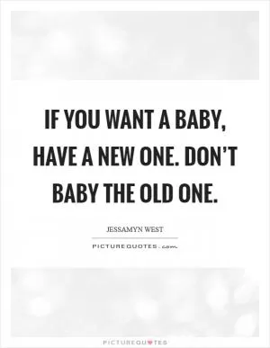 If you want a baby, have a new one. Don’t baby the old one Picture Quote #1