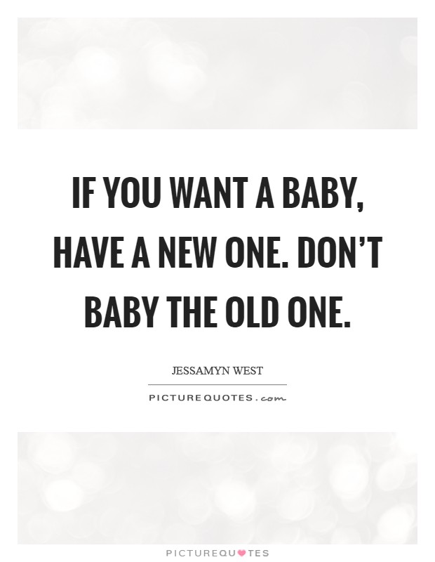 If you want a baby, have a new one. Don't baby the old one. Picture Quote #1