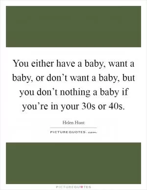 You either have a baby, want a baby, or don’t want a baby, but you don’t nothing a baby if you’re in your 30s or 40s Picture Quote #1