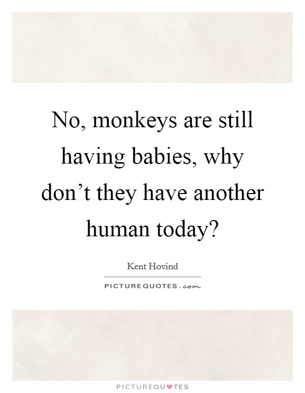 No, monkeys are still having babies, why don't they have another human today? Picture Quote #1