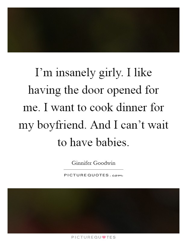 I'm insanely girly. I like having the door opened for me. I want to cook dinner for my boyfriend. And I can't wait to have babies. Picture Quote #1