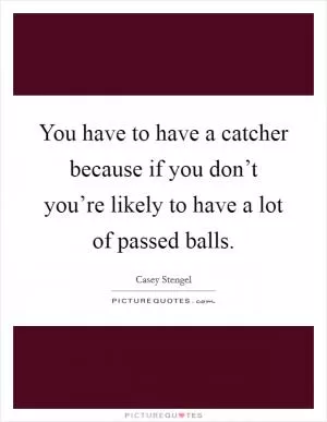 You have to have a catcher because if you don’t you’re likely to have a lot of passed balls Picture Quote #1