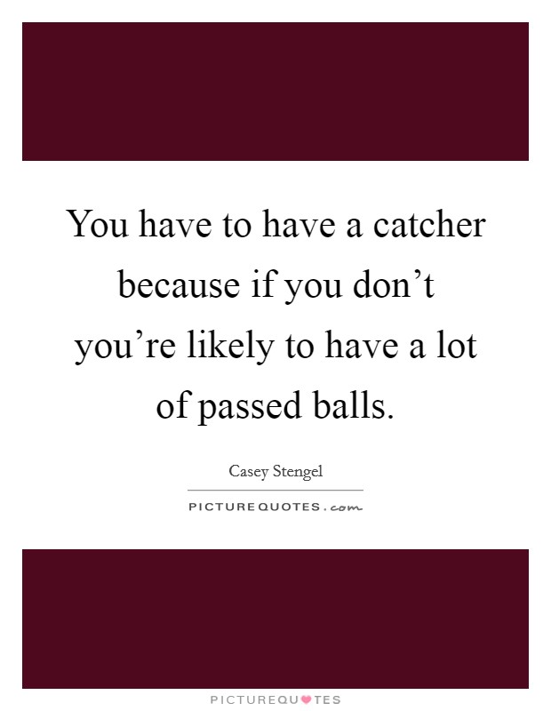 You have to have a catcher because if you don't you're likely to have a lot of passed balls. Picture Quote #1