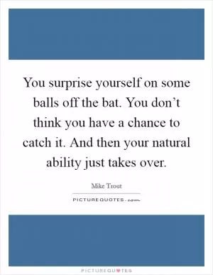 You surprise yourself on some balls off the bat. You don’t think you have a chance to catch it. And then your natural ability just takes over Picture Quote #1