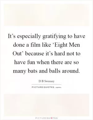 It’s especially gratifying to have done a film like ‘Eight Men Out’ because it’s hard not to have fun when there are so many bats and balls around Picture Quote #1