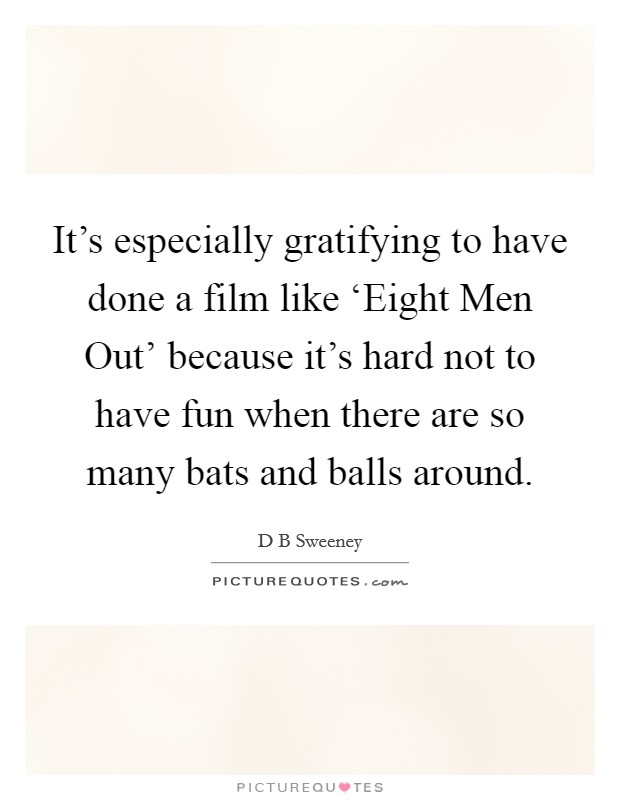 It's especially gratifying to have done a film like ‘Eight Men Out' because it's hard not to have fun when there are so many bats and balls around. Picture Quote #1