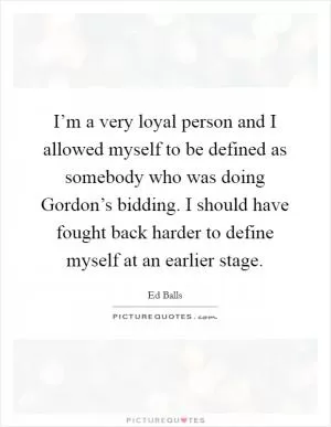 I’m a very loyal person and I allowed myself to be defined as somebody who was doing Gordon’s bidding. I should have fought back harder to define myself at an earlier stage Picture Quote #1