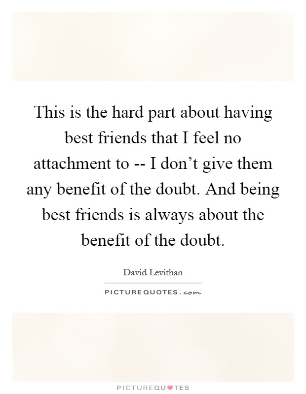 This is the hard part about having best friends that I feel no attachment to -- I don't give them any benefit of the doubt. And being best friends is always about the benefit of the doubt. Picture Quote #1