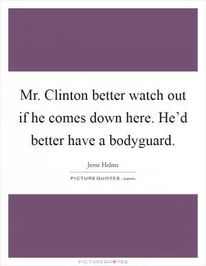 Mr. Clinton better watch out if he comes down here. He’d better have a bodyguard Picture Quote #1
