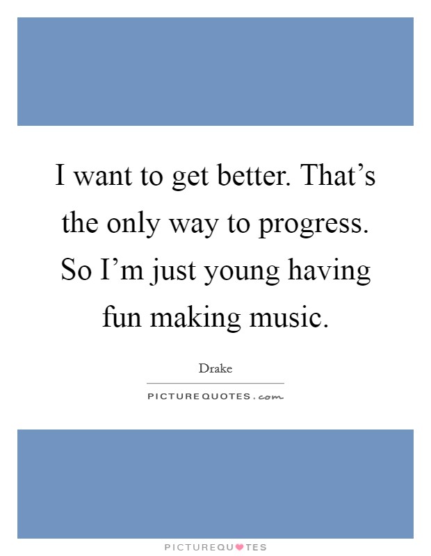 I want to get better. That's the only way to progress. So I'm just young having fun making music. Picture Quote #1