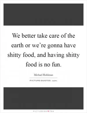 We better take care of the earth or we’re gonna have shitty food, and having shitty food is no fun Picture Quote #1