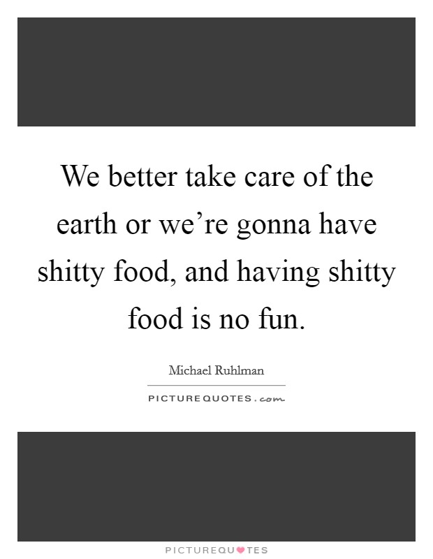 We better take care of the earth or we're gonna have shitty food, and having shitty food is no fun. Picture Quote #1