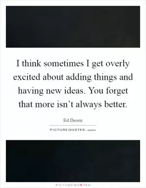 I think sometimes I get overly excited about adding things and having new ideas. You forget that more isn’t always better Picture Quote #1