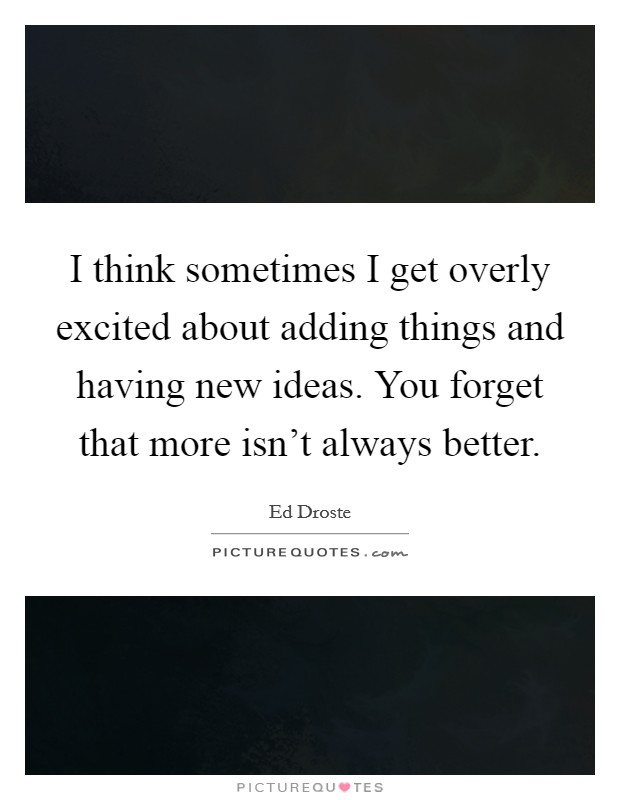 I think sometimes I get overly excited about adding things and having new ideas. You forget that more isn't always better. Picture Quote #1