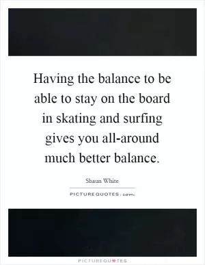 Having the balance to be able to stay on the board in skating and surfing gives you all-around much better balance Picture Quote #1