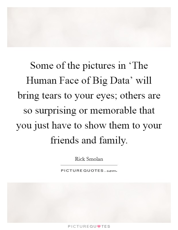 Some of the pictures in ‘The Human Face of Big Data' will bring tears to your eyes; others are so surprising or memorable that you just have to show them to your friends and family. Picture Quote #1