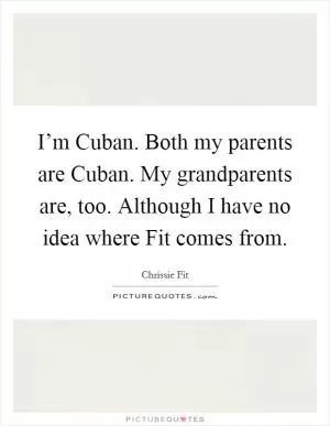 I’m Cuban. Both my parents are Cuban. My grandparents are, too. Although I have no idea where Fit comes from Picture Quote #1