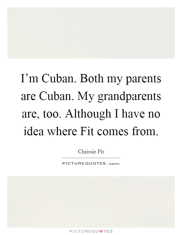 I'm Cuban. Both my parents are Cuban. My grandparents are, too. Although I have no idea where Fit comes from. Picture Quote #1