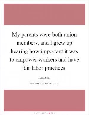 My parents were both union members, and I grew up hearing how important it was to empower workers and have fair labor practices Picture Quote #1