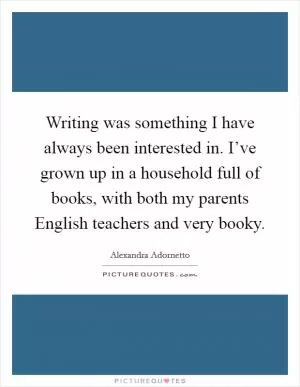 Writing was something I have always been interested in. I’ve grown up in a household full of books, with both my parents English teachers and very booky Picture Quote #1