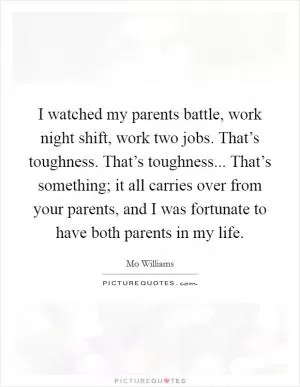 I watched my parents battle, work night shift, work two jobs. That’s toughness. That’s toughness... That’s something; it all carries over from your parents, and I was fortunate to have both parents in my life Picture Quote #1