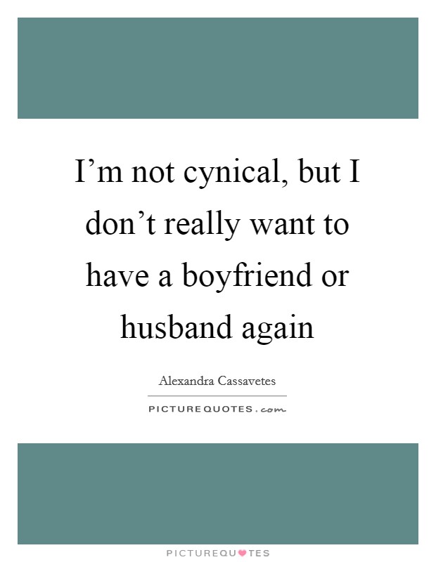 I'm not cynical, but I don't really want to have a boyfriend or husband again Picture Quote #1
