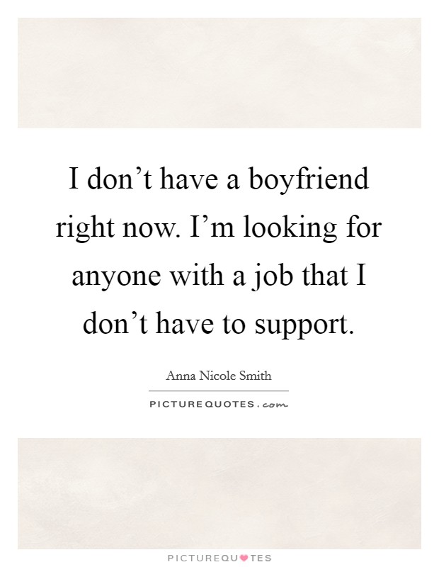 I don't have a boyfriend right now. I'm looking for anyone with a job that I don't have to support. Picture Quote #1