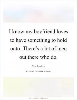 I know my boyfriend loves to have something to hold onto. There’s a lot of men out there who do Picture Quote #1