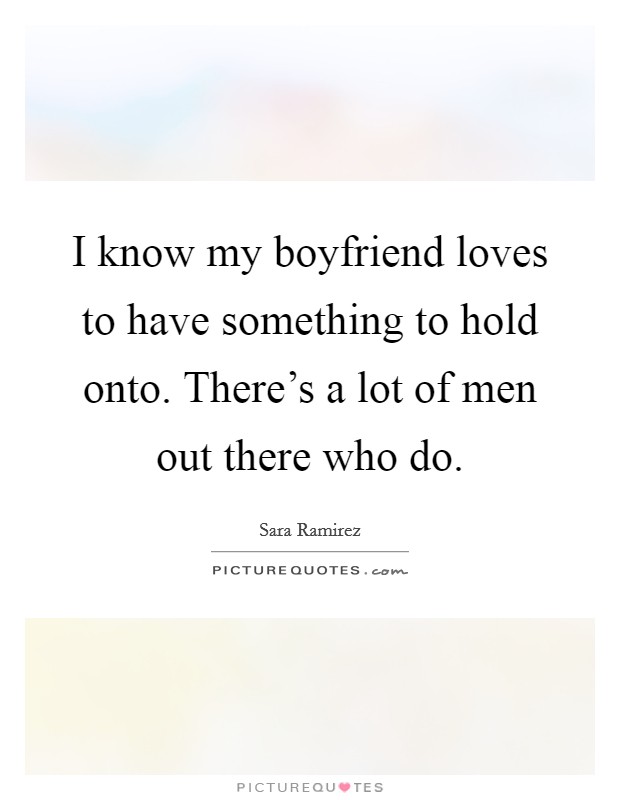 I know my boyfriend loves to have something to hold onto. There's a lot of men out there who do. Picture Quote #1
