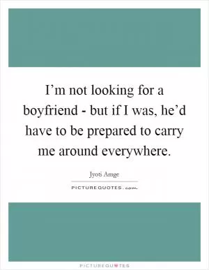 I’m not looking for a boyfriend - but if I was, he’d have to be prepared to carry me around everywhere Picture Quote #1