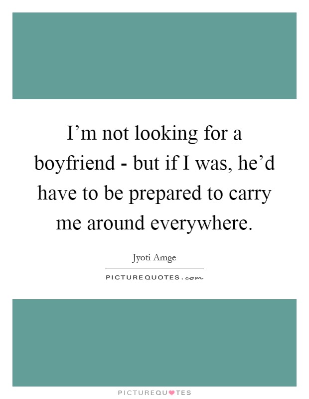 I'm not looking for a boyfriend - but if I was, he'd have to be prepared to carry me around everywhere. Picture Quote #1