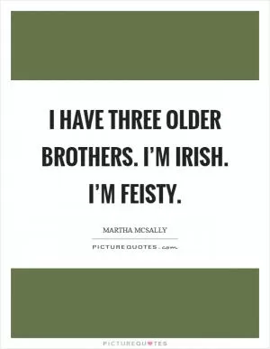 I have three older brothers. I’m Irish. I’m feisty Picture Quote #1
