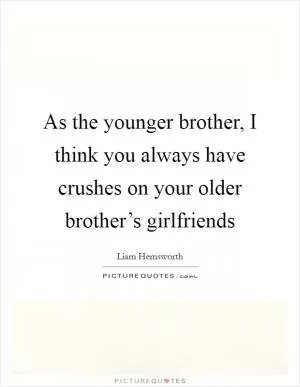 As the younger brother, I think you always have crushes on your older brother’s girlfriends Picture Quote #1