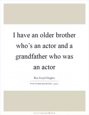 I have an older brother who’s an actor and a grandfather who was an actor Picture Quote #1
