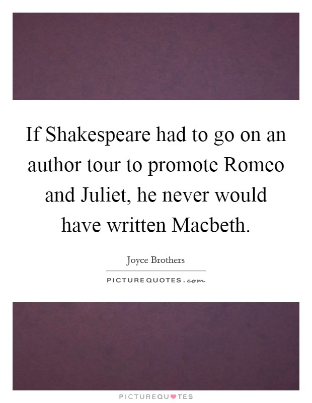 If Shakespeare had to go on an author tour to promote Romeo and Juliet, he never would have written Macbeth. Picture Quote #1