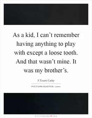 As a kid, I can’t remember having anything to play with except a loose tooth. And that wasn’t mine. It was my brother’s Picture Quote #1