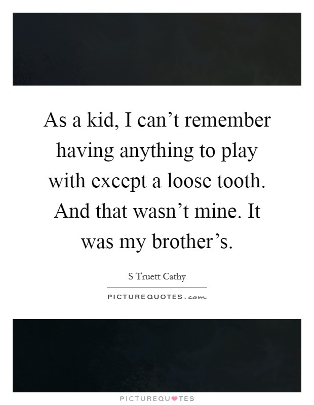 As a kid, I can't remember having anything to play with except a loose tooth. And that wasn't mine. It was my brother's. Picture Quote #1
