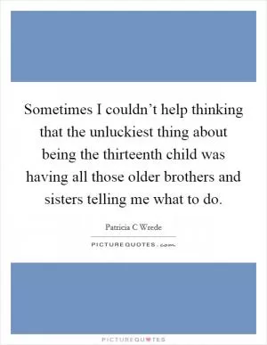 Sometimes I couldn’t help thinking that the unluckiest thing about being the thirteenth child was having all those older brothers and sisters telling me what to do Picture Quote #1