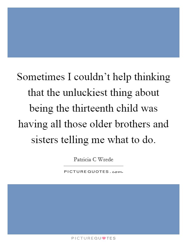 Sometimes I couldn't help thinking that the unluckiest thing about being the thirteenth child was having all those older brothers and sisters telling me what to do. Picture Quote #1