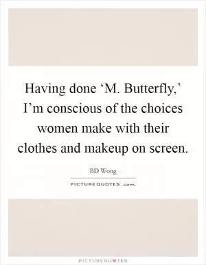 Having done ‘M. Butterfly,’ I’m conscious of the choices women make with their clothes and makeup on screen Picture Quote #1