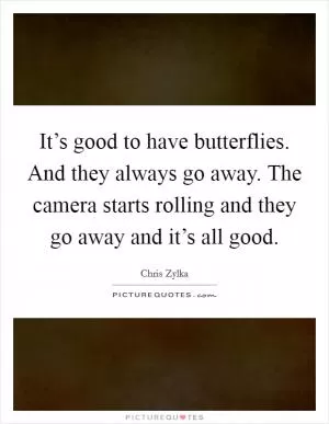 It’s good to have butterflies. And they always go away. The camera starts rolling and they go away and it’s all good Picture Quote #1