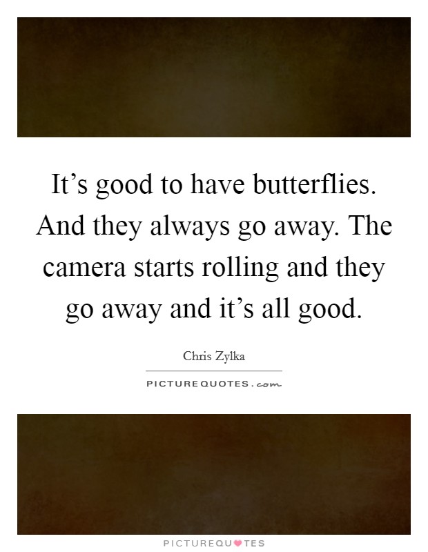 It's good to have butterflies. And they always go away. The camera starts rolling and they go away and it's all good. Picture Quote #1