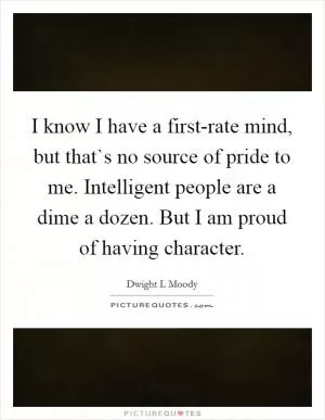 I know I have a first-rate mind, but that`s no source of pride to me. Intelligent people are a dime a dozen. But I am proud of having character Picture Quote #1