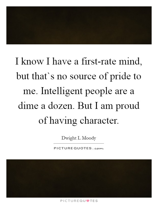 I know I have a first-rate mind, but that`s no source of pride to me. Intelligent people are a dime a dozen. But I am proud of having character. Picture Quote #1