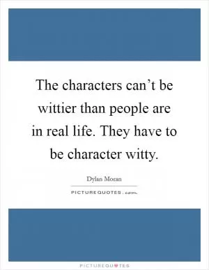 The characters can’t be wittier than people are in real life. They have to be character witty Picture Quote #1