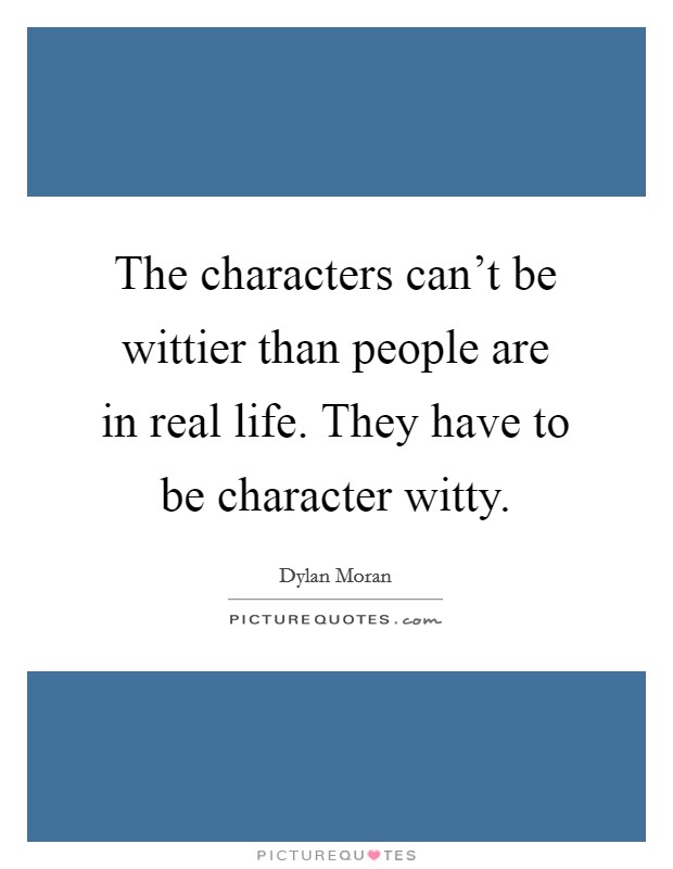 The characters can't be wittier than people are in real life. They have to be character witty. Picture Quote #1
