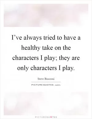 I’ve always tried to have a healthy take on the characters I play; they are only characters I play Picture Quote #1