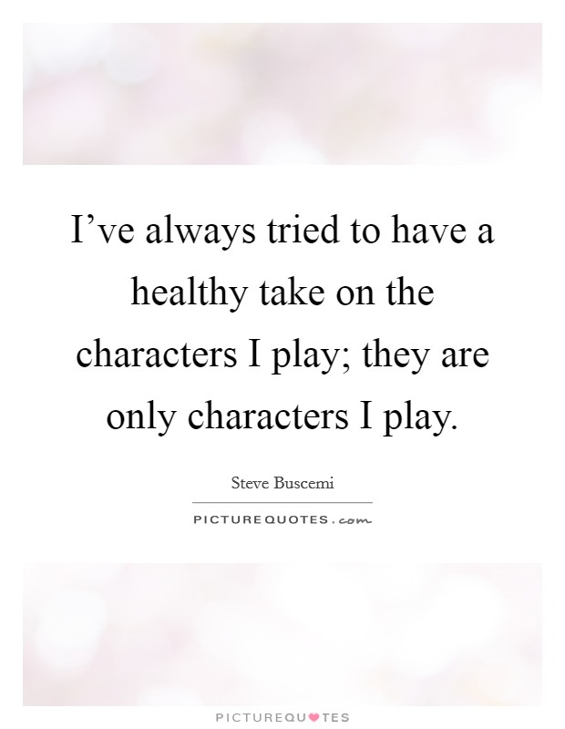 I've always tried to have a healthy take on the characters I play; they are only characters I play. Picture Quote #1